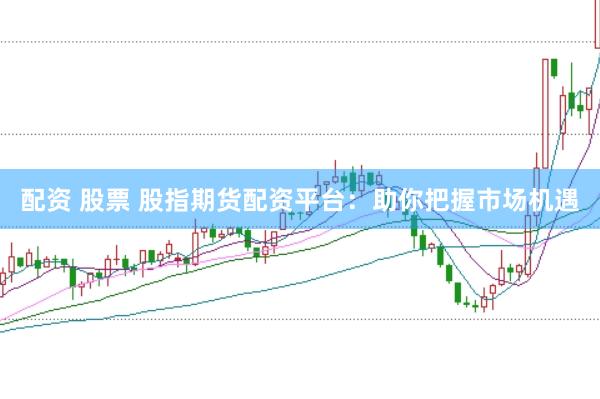 配资 股票 股指期货配资平台：助你把握市场机遇