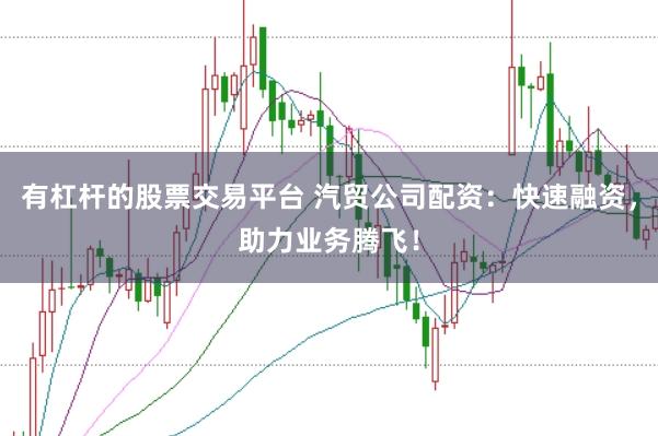有杠杆的股票交易平台 汽贸公司配资：快速融资，助力业务腾飞！