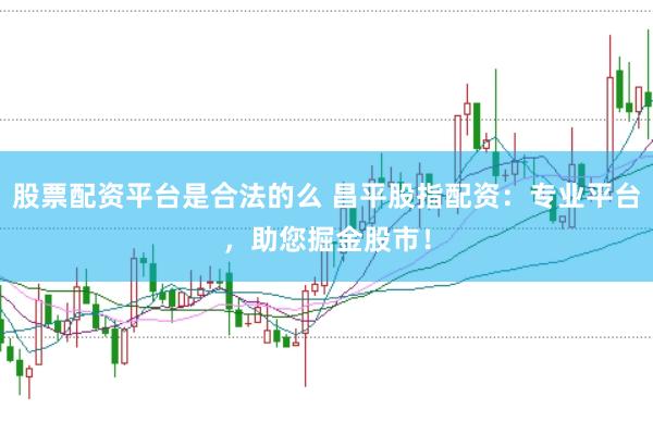 股票配资平台是合法的么 昌平股指配资：专业平台，助您掘金股市！