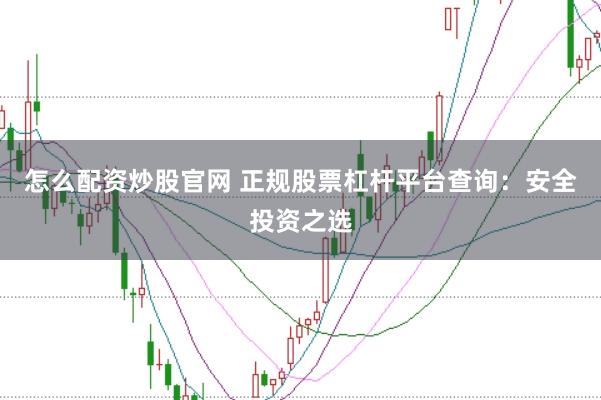 怎么配资炒股官网 正规股票杠杆平台查询：安全投资之选