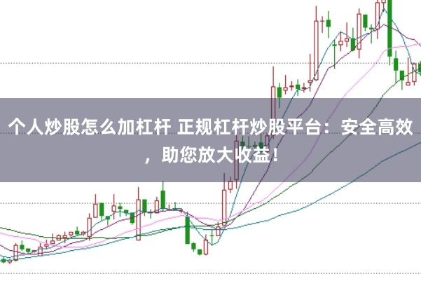 个人炒股怎么加杠杆 正规杠杆炒股平台：安全高效，助您放大收益！