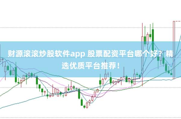 财源滚滚炒股软件app 股票配资平台哪个好？精选优质平台推荐！
