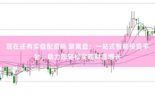 现在还有实盘配资吗 聚赢盘：一站式智能投资平台，助力您轻松实现财富增长