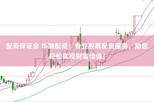 配资保证金 华融配资：专业股票配资服务，助您轻松实现财富增值！