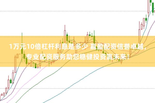 1万元10倍杠杆利息是多少 赢盈配资信誉卓越，专业配资服务助您稳健投资赢未来！