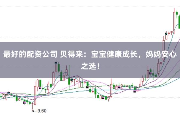最好的配资公司 贝得来：宝宝健康成长，妈妈安心之选！