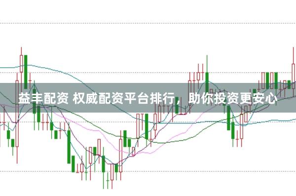 益丰配资 权威配资平台排行，助你投资更安心