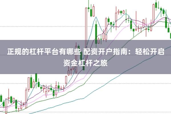 正规的杠杆平台有哪些 配资开户指南：轻松开启资金杠杆之旅