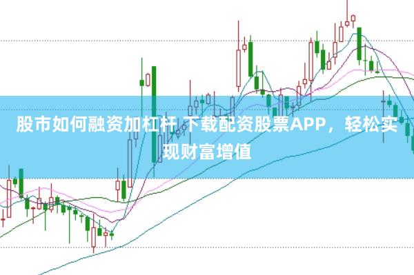 股市如何融资加杠杆 下载配资股票APP，轻松实现财富增值