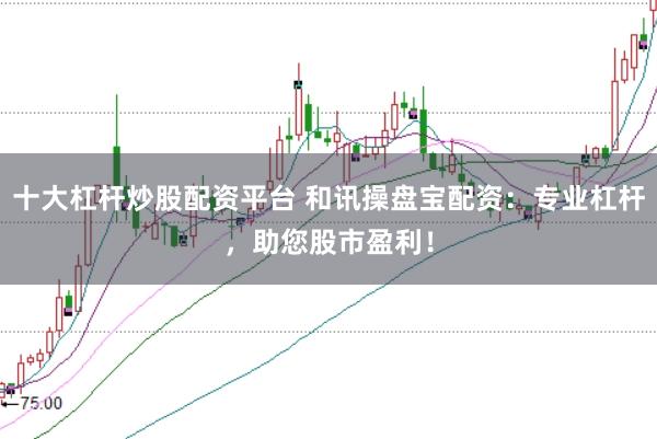 十大杠杆炒股配资平台 和讯操盘宝配资：专业杠杆，助您股市盈利！