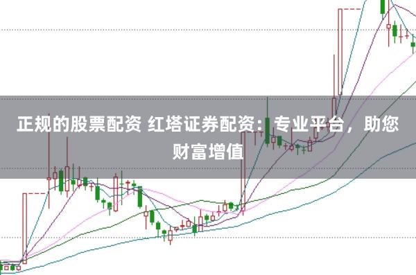 正规的股票配资 红塔证券配资：专业平台，助您财富增值