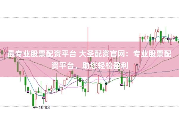 最专业股票配资平台 大圣配资官网：专业股票配资平台，助您轻松盈利
