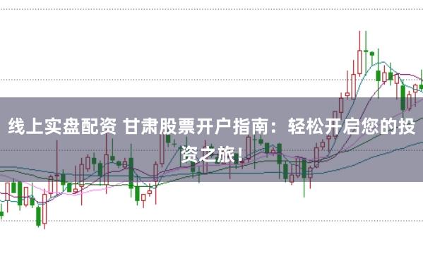 线上实盘配资 甘肃股票开户指南：轻松开启您的投资之旅！