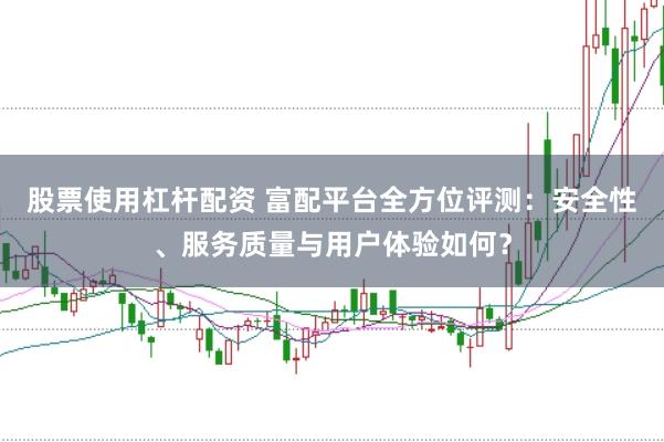 股票使用杠杆配资 富配平台全方位评测：安全性、服务质量与用户体验如何？