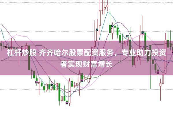 杠杆炒股 齐齐哈尔股票配资服务，专业助力投资者实现财富增长