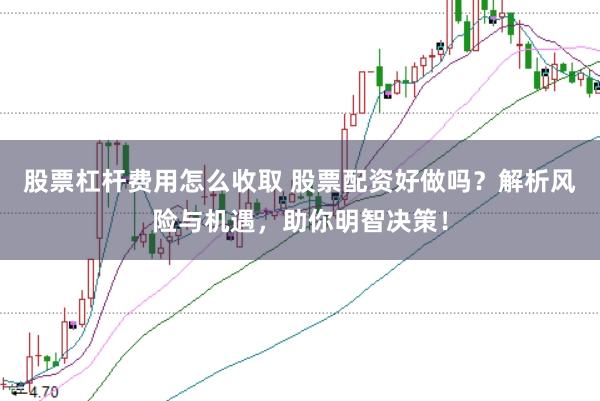 股票杠杆费用怎么收取 股票配资好做吗？解析风险与机遇，助你明智决策！