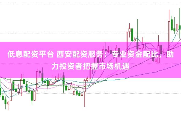 低息配资平台 西安配资服务：专业资金配比，助力投资者把握市场机遇