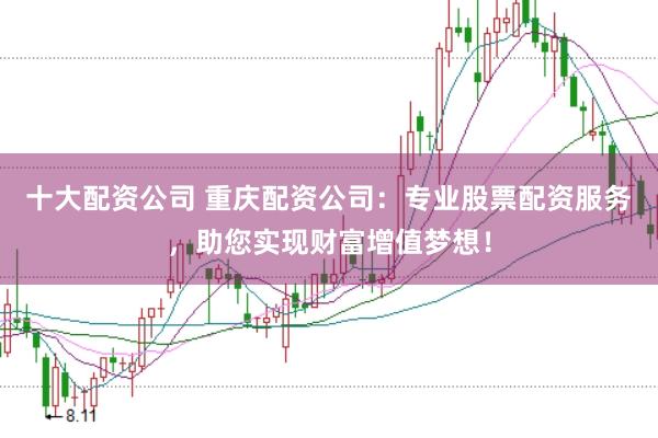 十大配资公司 重庆配资公司：专业股票配资服务，助您实现财富增值梦想！