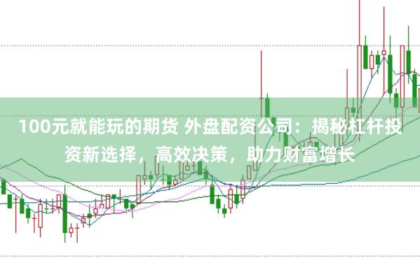 100元就能玩的期货 外盘配资公司：揭秘杠杆投资新选择，高效决策，助力财富增长