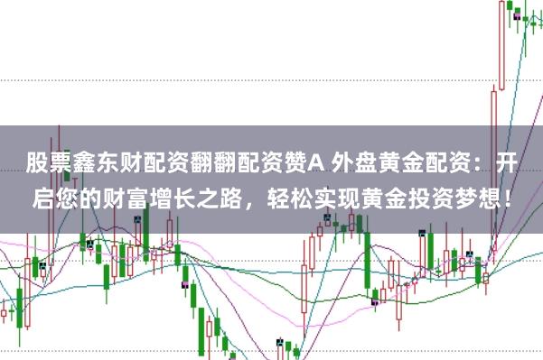 股票鑫东财配资翻翻配资赞A 外盘黄金配资：开启您的财富增长之路，轻松实现黄金投资梦想！