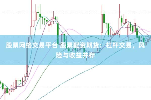 股票网络交易平台 股票配资期货：杠杆交易，风险与收益并存