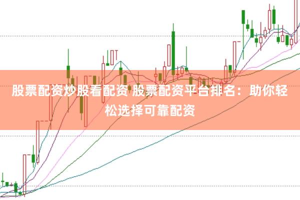 股票配资炒股看配资 股票配资平台排名：助你轻松选择可靠配资