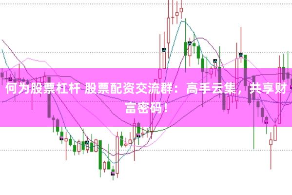 何为股票杠杆 股票配资交流群：高手云集，共享财富密码！