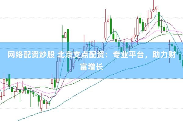 网络配资炒股 北京支点配资：专业平台，助力财富增长