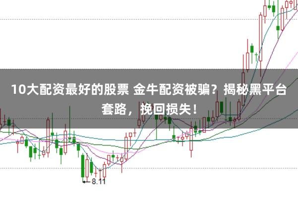 10大配资最好的股票 金牛配资被骗？揭秘黑平台套路，挽回损失！