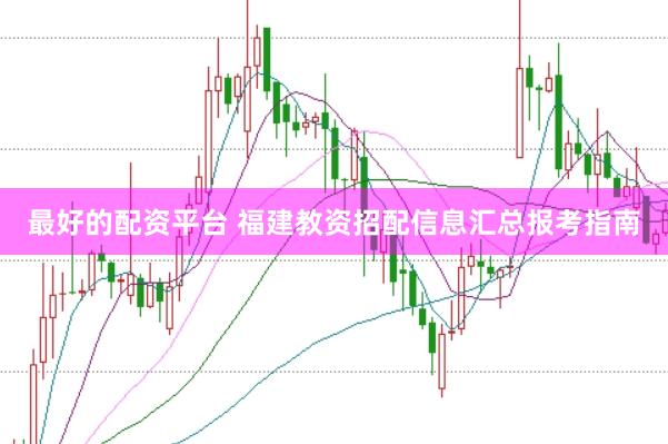 最好的配资平台 福建教资招配信息汇总报考指南
