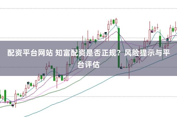 配资平台网站 知富配资是否正规？风险提示与平台评估