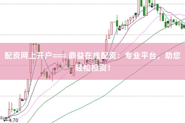配资网上开户=== 鼎益在线配资：专业平台，助您轻松投资！