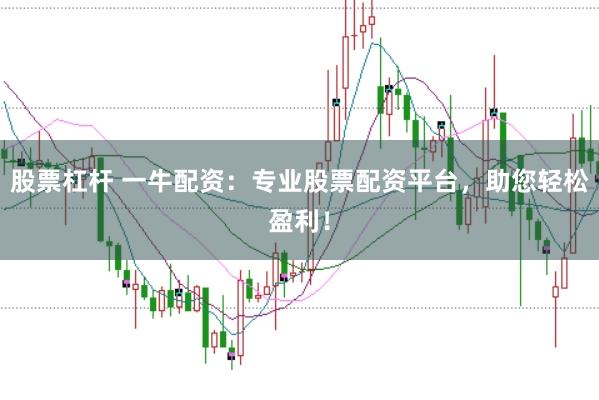 股票杠杆 一牛配资：专业股票配资平台，助您轻松盈利！