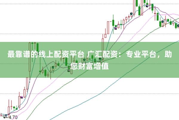 最靠谱的线上配资平台 广汇配资：专业平台，助您财富增值