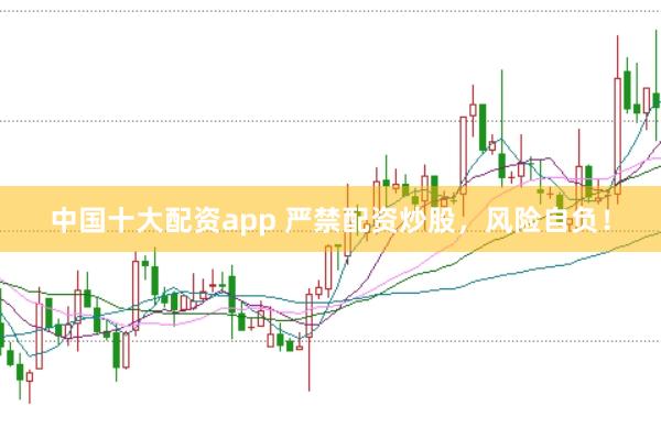 中国十大配资app 严禁配资炒股，风险自负！