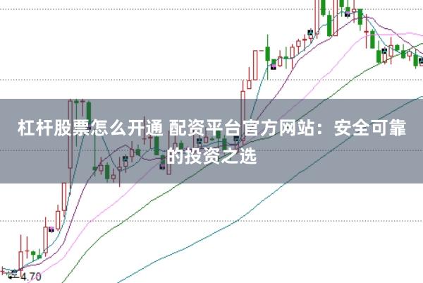 杠杆股票怎么开通 配资平台官方网站：安全可靠的投资之选