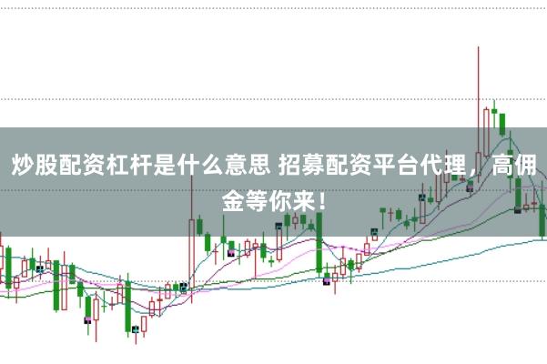 炒股配资杠杆是什么意思 招募配资平台代理，高佣金等你来！
