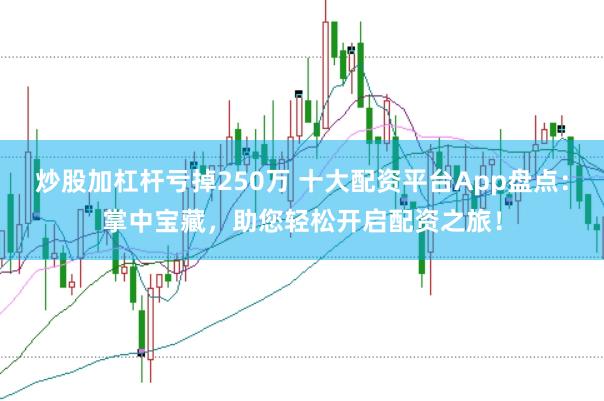 炒股加杠杆亏掉250万 十大配资平台App盘点：掌中宝藏，助您轻松开启配资之旅！