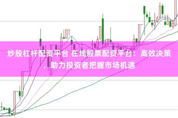 炒股杠杆配资平台 在线股票配资平台：高效决策，助力投资者把握市场机遇