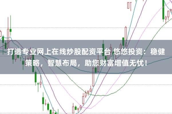 打造专业网上在线炒股配资平台 悠悠投资:稳健策略,智慧布局,助您财富增值无忧!