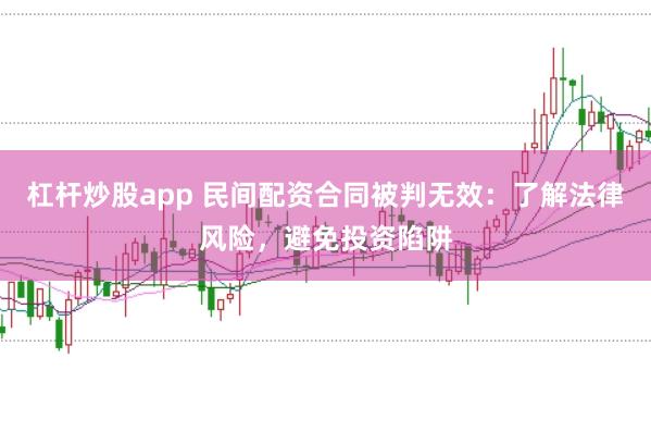 杠杆炒股app 民间配资合同被判无效：了解法律风险，避免投资陷阱