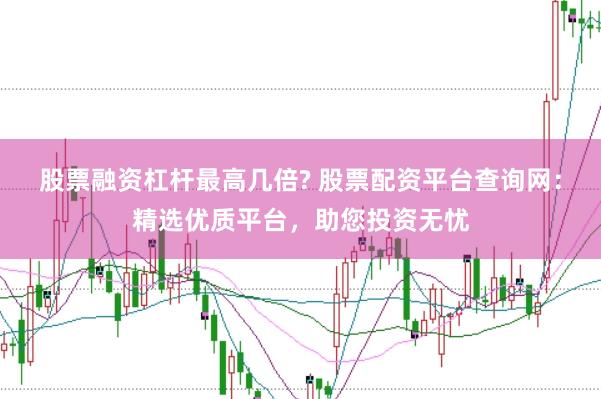 股票融资杠杆最高几倍? 股票配资平台查询网：精选优质平台，助您投资无忧