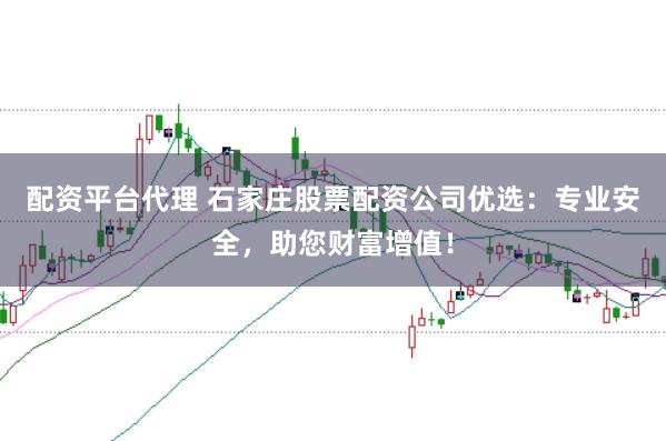 配资平台代理 石家庄股票配资公司优选：专业安全，助您财富增值！