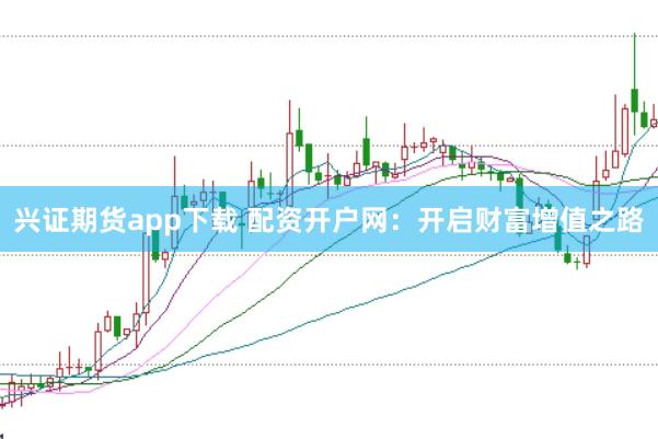 兴证期货app下载 配资开户网：开启财富增值之路