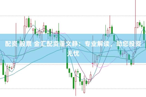 配资 股票 金汇配资董文静：专业解读，助您投资无忧