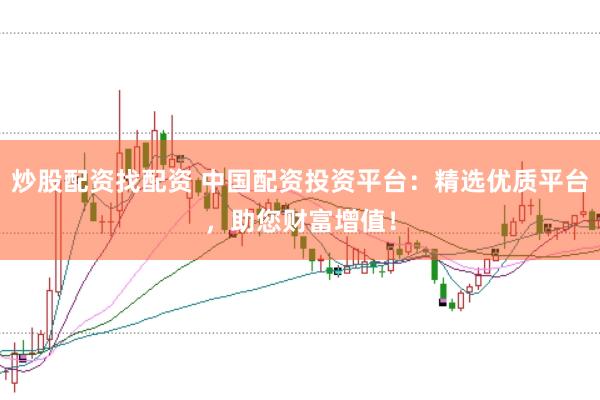 炒股配资找配资 中国配资投资平台:精选优质平台,助您财富增值!