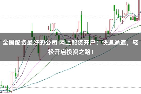 全国配资最好的公司 网上配资开户：快速通道，轻松开启投资之路！