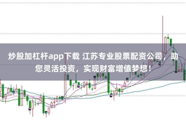 炒股加杠杆app下载 江苏专业股票配资公司，助您灵活投资，实现财富增值梦想！
