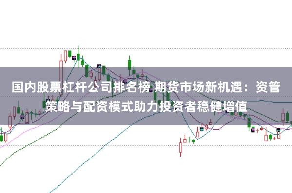 国内股票杠杆公司排名榜 期货市场新机遇：资管策略与配资模式助力投资者稳健增值