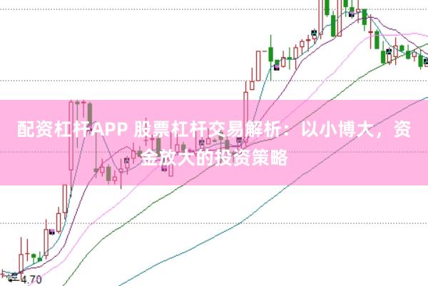 配资杠杆APP 股票杠杆交易解析:以小博大,资金放大的投资策略